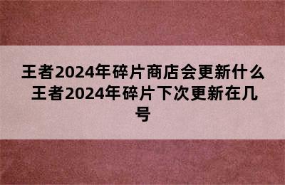 王者2024年碎片商店会更新什么 王者2024年碎片下次更新在几号